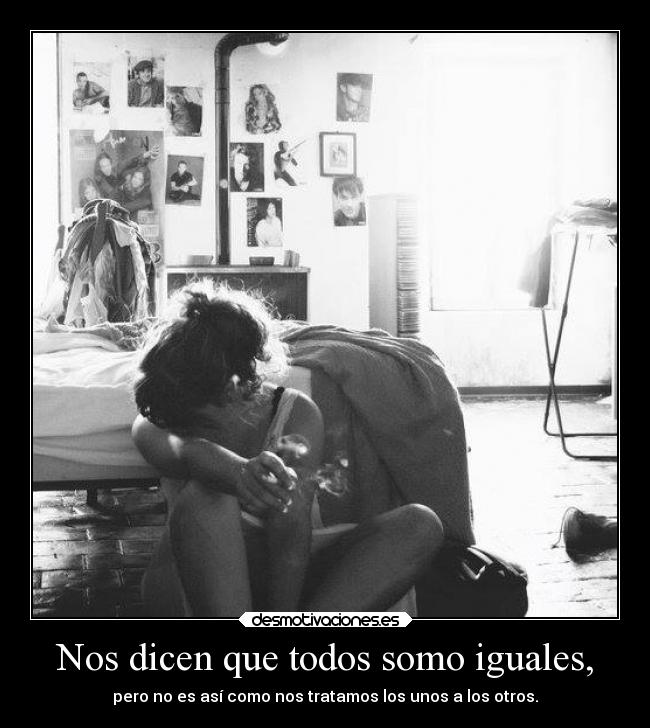 Nos dicen que todos somo iguales, - pero no es así como nos tratamos los unos a los otros.