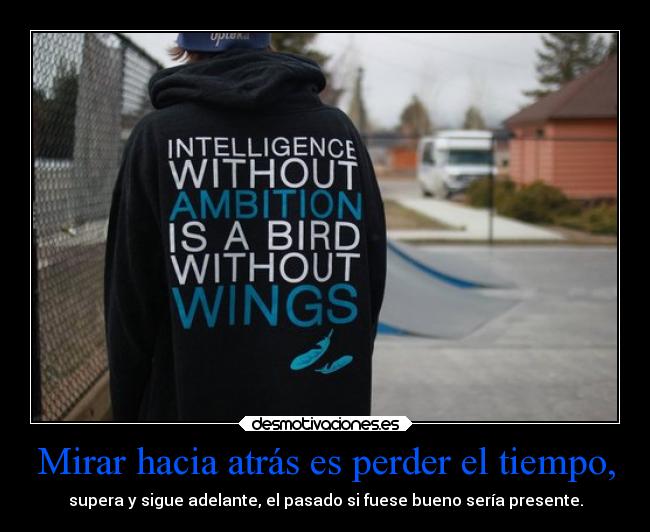 Mirar hacia atrás es perder el tiempo, - supera y sigue adelante, el pasado si fuese bueno sería presente.