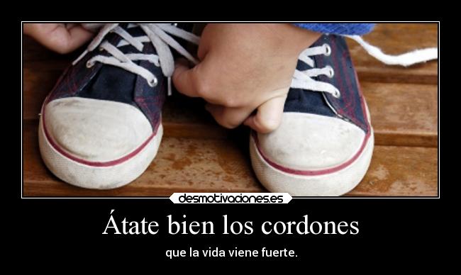 Átate bien los cordones - que la vida viene fuerte.