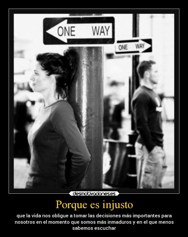 Porque es injusto - que la vida nos obligue a tomar las decisiones más importantes para
nosotros en el momento que somos más inmaduros y en el que menos
sabemos escuchar