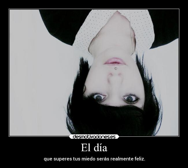 El día - que superes tus miedo serás realmente feliz.