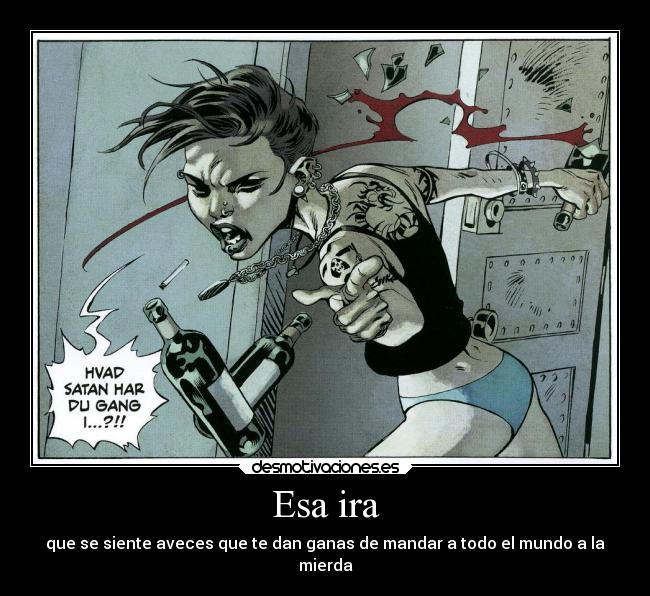 Esa ira - que se siente aveces que te dan ganas de mandar a todo el mundo a la
mierda