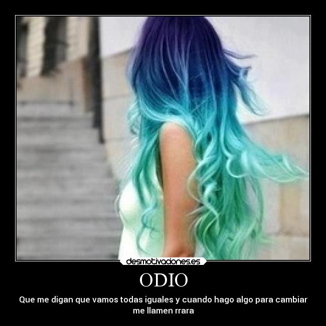 ODIO - Que me digan que vamos todas iguales y cuando hago algo para cambiar
me llamen rrara