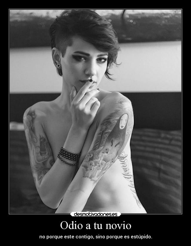 Odio a tu novio - no porque este contigo, sino porque es estúpido.