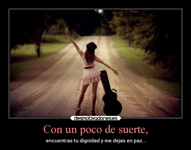 Con un poco de suerte, - encuentras tu dignidad y me dejas en paz...