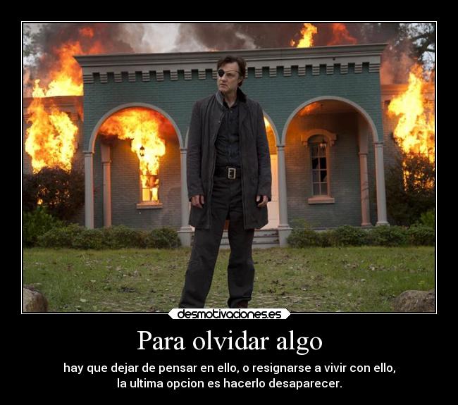 Para olvidar algo - hay que dejar de pensar en ello, o resignarse a vivir con ello,
la ultima opcion es hacerlo desaparecer.