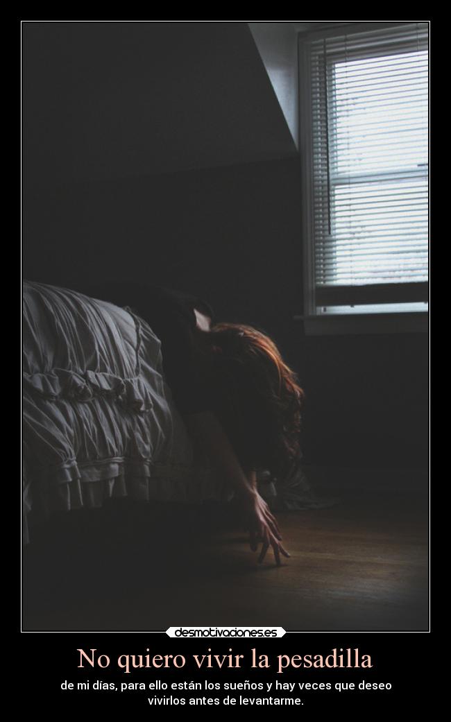 No quiero vivir la pesadilla - de mi días, para ello están los sueños y hay veces que deseo
vivirlos antes de levantarme.