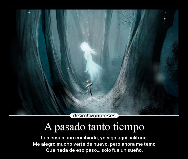 A pasado tanto tiempo - Las cosas han cambiado, yo sigo aquí solitario.
Me alegro mucho verte de nuevo, pero ahora me temo
Que nada de eso paso... solo fue un sueño.
