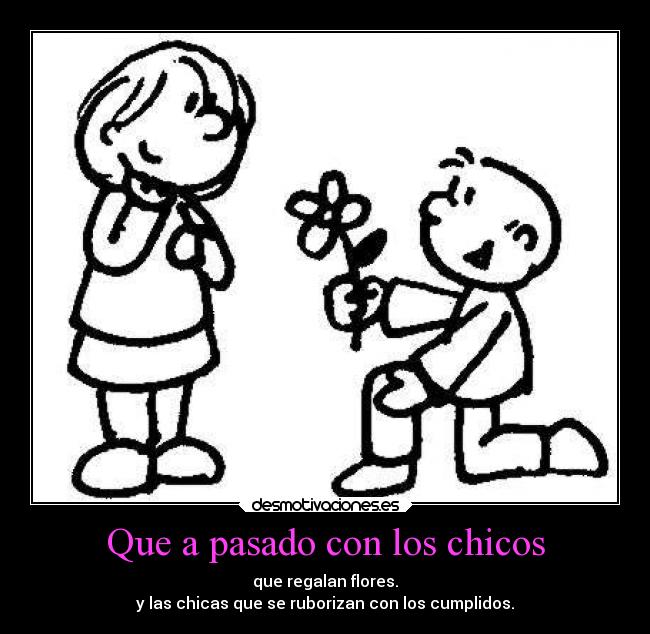 Que a pasado con los chicos - que regalan flores.
y las chicas que se ruborizan con los cumplidos.