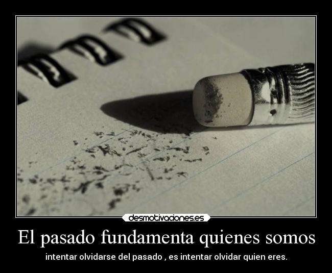 El pasado fundamenta quienes somos - intentar olvidarse del pasado , es intentar olvidar quien eres.