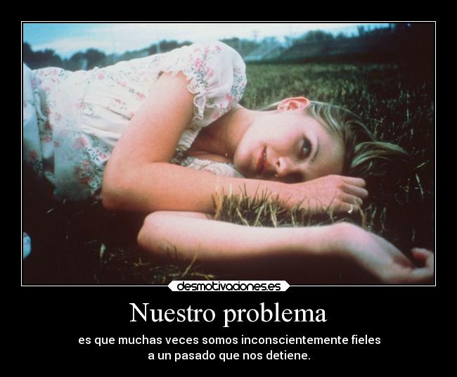 Nuestro problema - es que muchas veces somos inconscientemente fieles
a un pasado que nos detiene.