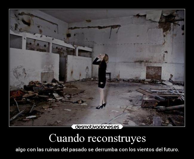 Cuando reconstruyes - algo con las ruinas del pasado se derrumba con los vientos del futuro.