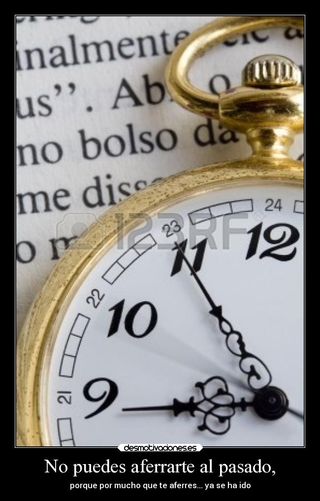 No puedes aferrarte al pasado, - porque por mucho que te aferres... ya se ha ido