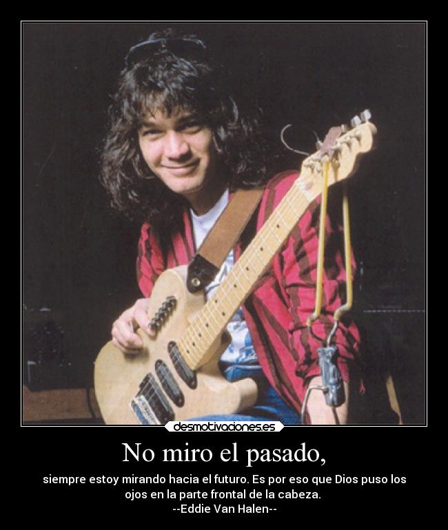 No miro el pasado, - siempre estoy mirando hacia el futuro. Es por eso que Dios puso los
ojos en la parte frontal de la cabeza. 
--Eddie Van Halen--