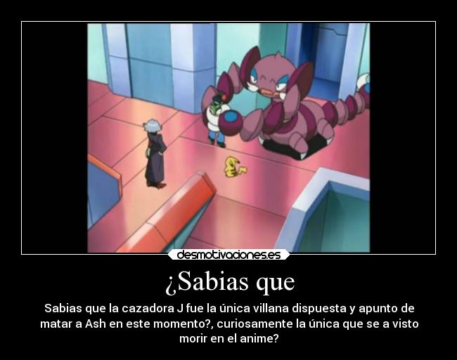 ¿Sabias que - Sabias que la cazadora J fue la única villana dispuesta y apunto de
matar a Ash en este momento?, curiosamente la única que se a visto
morir en el anime?