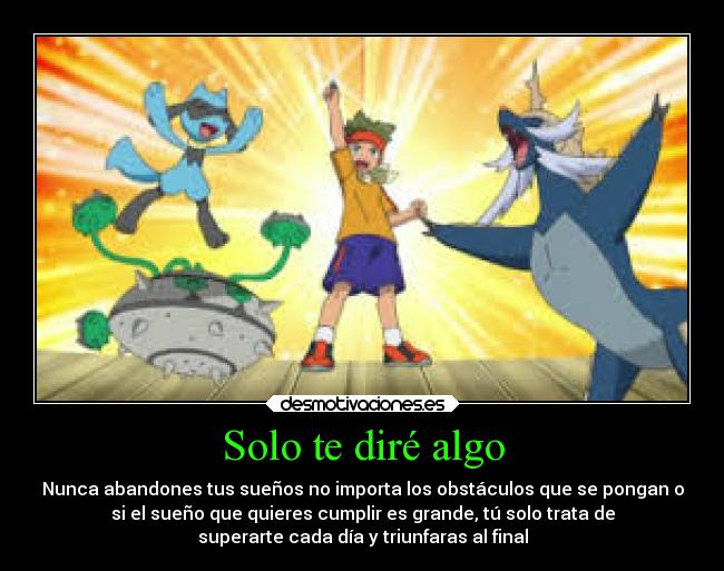 Solo te diré algo - Nunca abandones tus sueños no importa los obstáculos que se pongan o
si el sueño que quieres cumplir es grande, tú solo trata de
superarte cada día y triunfaras al final