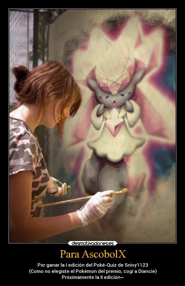 Para AscobolX - Por ganar la I edición del Poké-Quiz de Snivy1123
(Como no elegiste el Pokémon del premio, cogí a Diancie)
Próximamente la II edición~