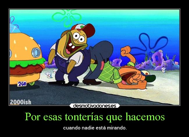 Por esas tonterías que hacemos - cuando nadie está mirando.