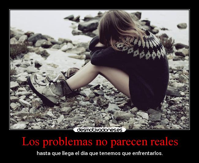 Los problemas no parecen reales - hasta que llega el día que tenemos que enfrentarlos.