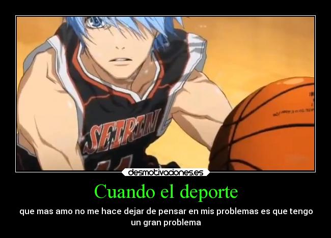Cuando el deporte - que mas amo no me hace dejar de pensar en mis problemas es que tengo
un gran problema