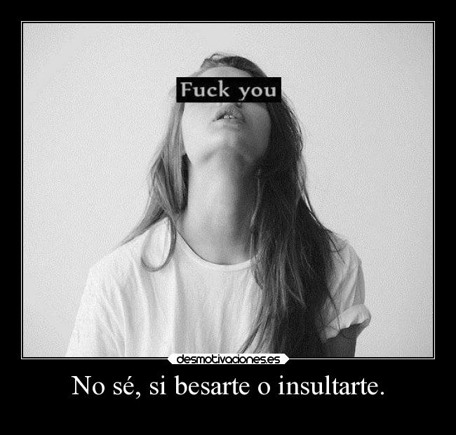 No sé, si besarte o insultarte. -