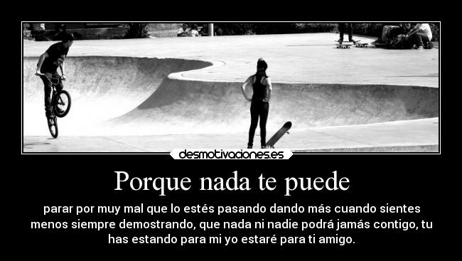 Porque nada te puede - parar por muy mal que lo estés pasando dando más cuando sientes
menos siempre demostrando, que nada ni nadie podrá jamás contigo, tu
has estando para mi yo estaré para ti amigo.