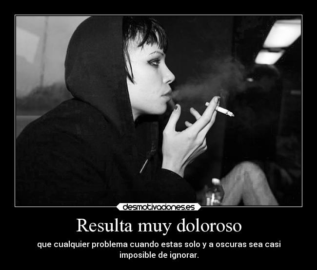 Resulta muy doloroso - que cualquier problema cuando estas solo y a oscuras sea casi
imposible de ignorar.