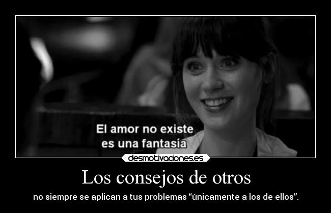 Los consejos de otros - no siempre se aplican a tus problemas “únicamente a los de ellos”.