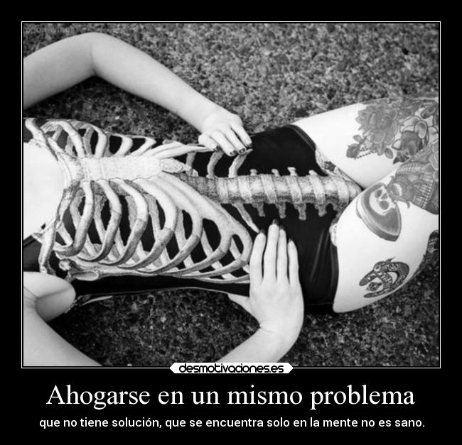 Ahogarse en un mismo problema - que no tiene solución, que se encuentra solo en la mente no es sano.
