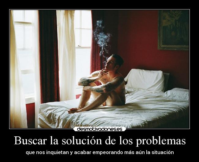 Buscar la solución de los problemas - que nos inquietan y acabar empeorando más aún la situación