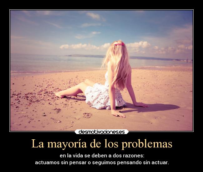 La mayoría de los problemas - en la vida se deben a dos razones:
actuamos sin pensar o seguimos pensando sin actuar.