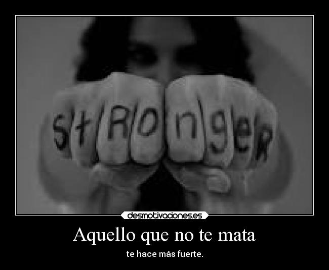 Aquello que no te mata - te hace más fuerte.