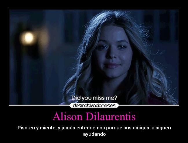 Alison Dilaurentis - Pisotea y miente; y jamás entendemos porque sus amigas la siguen
ayudando