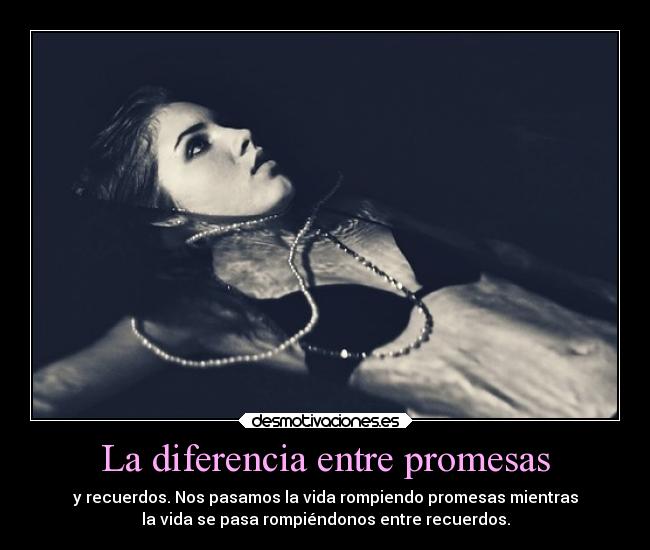La diferencia entre promesas - y recuerdos. Nos pasamos la vida rompiendo promesas mientras
la vida se pasa rompiéndonos entre recuerdos.