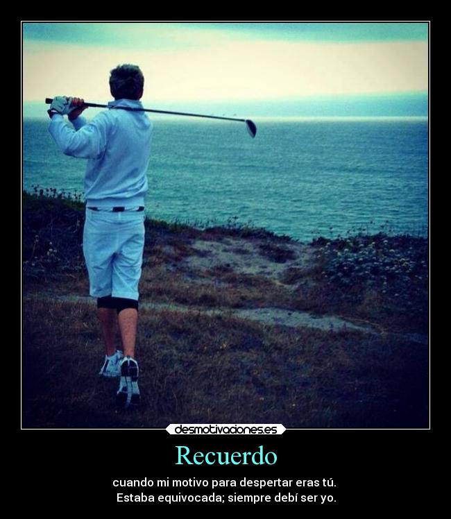 Recuerdo - cuando mi motivo para despertar eras tú.
Estaba equivocada; siempre debí ser yo.