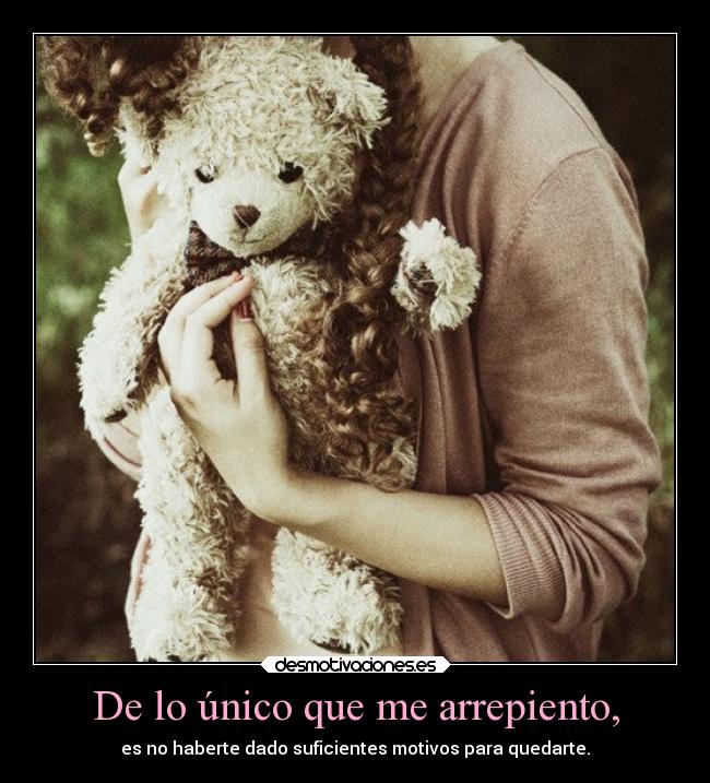 De lo único que me arrepiento, - es no haberte dado suficientes motivos para quedarte.