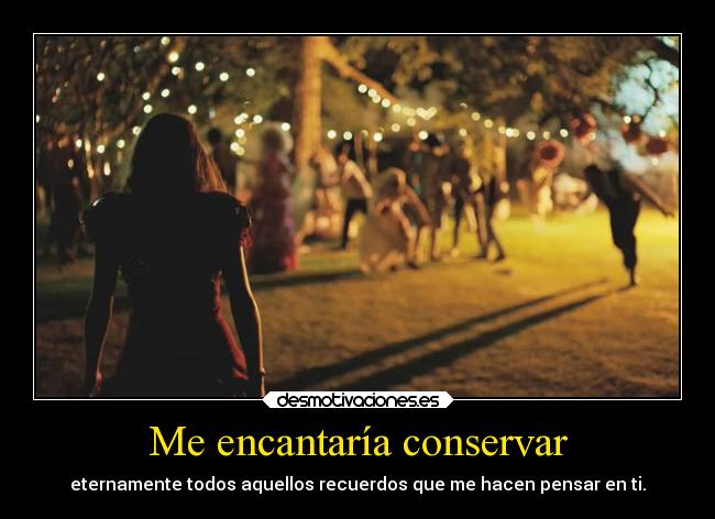 Me encantaría conservar - eternamente todos aquellos recuerdos que me hacen pensar en ti.