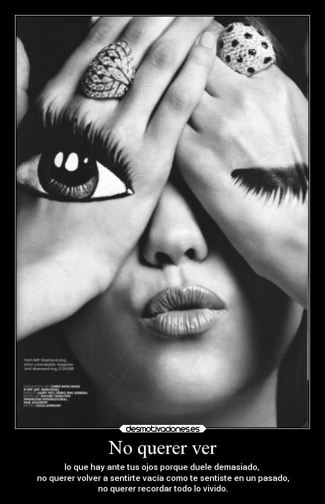 No querer ver - lo que hay ante tus ojos porque duele demasiado,
no querer volver a sentirte vacía como te sentiste en un pasado,
no querer recordar todo lo vivido.