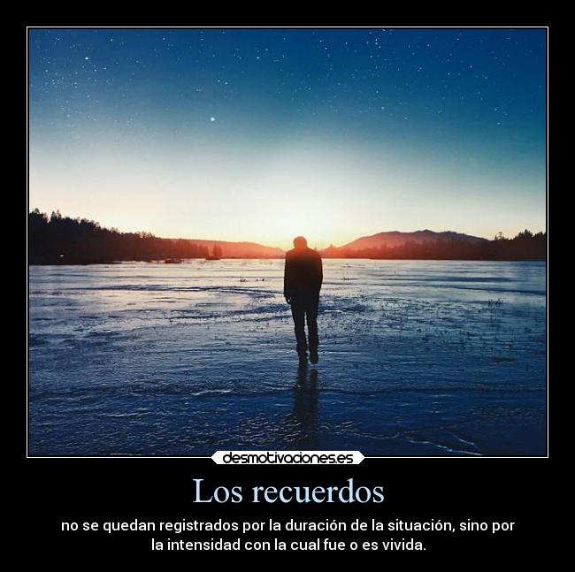 Los recuerdos - no se quedan registrados por la duración de la situación, sino por
la intensidad con la cual fue o es vivida.