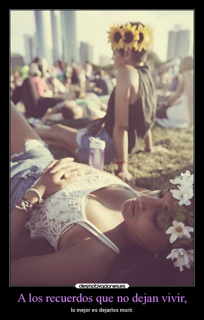 A los recuerdos que no dejan vivir, - lo mejor es dejarlos morir.