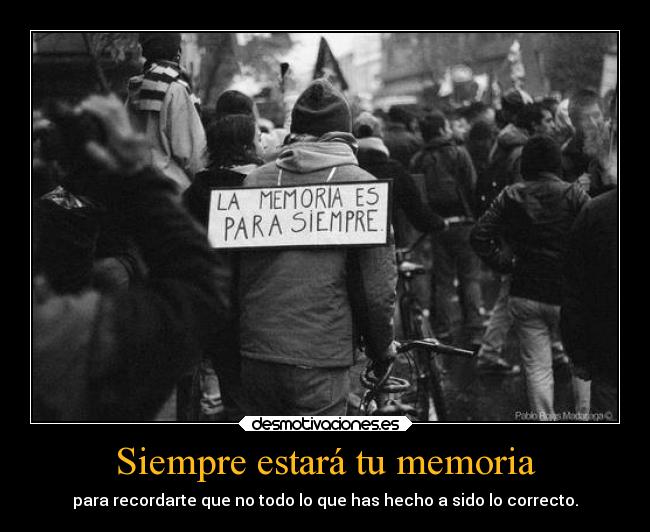 Siempre estará tu memoria - para recordarte que no todo lo que has hecho a sido lo correcto.