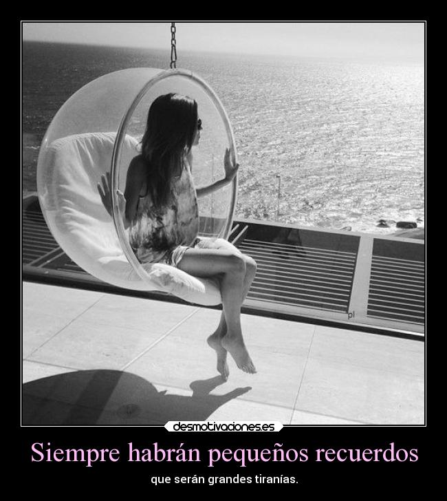 Siempre habrán pequeños recuerdos - que serán grandes tiranías.