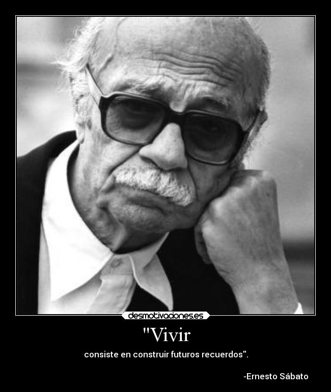 Vivir - consiste en construir futuros recuerdos.

                                                                                                            -Ernesto Sábato