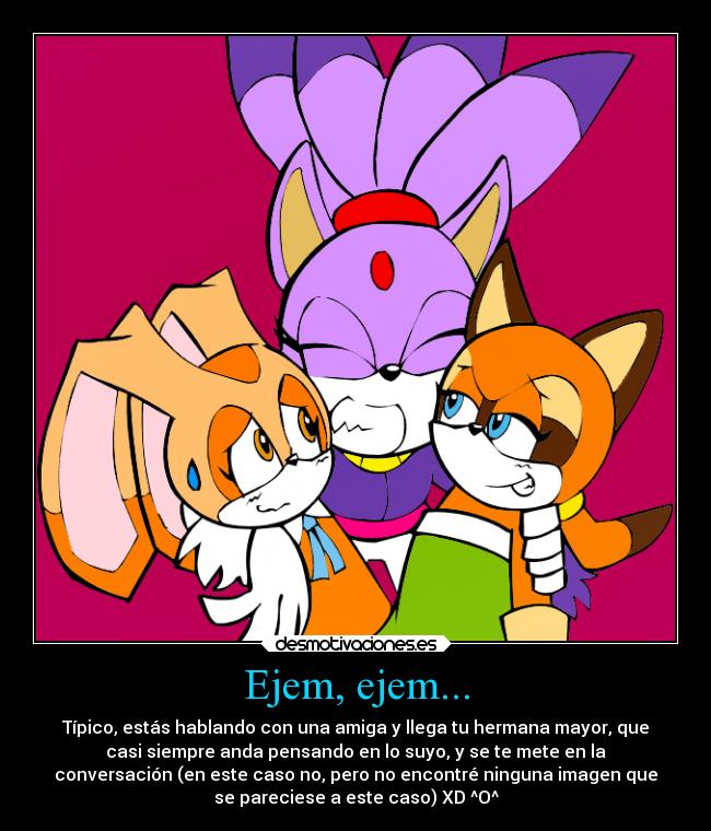 Ejem, ejem... - Típico, estás hablando con una amiga y llega tu hermana mayor, que
casi siempre anda pensando en lo suyo, y se te mete en la
conversación (en este caso no, pero no encontré ninguna imagen que
se pareciese a este caso) XD ^O^