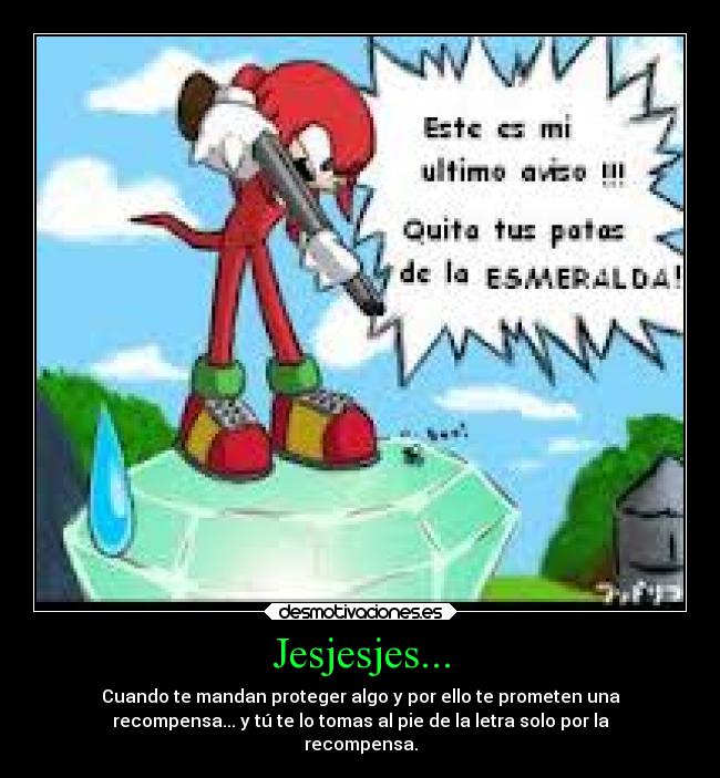 Jesjesjes... - Cuando te mandan proteger algo y por ello te prometen una
recompensa... y tú te lo tomas al pie de la letra solo por la
recompensa.