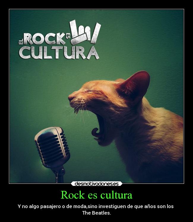 Rock es cultura - Y no algo pasajero o de moda,sino investiguen de que años son los 
The Beatles.