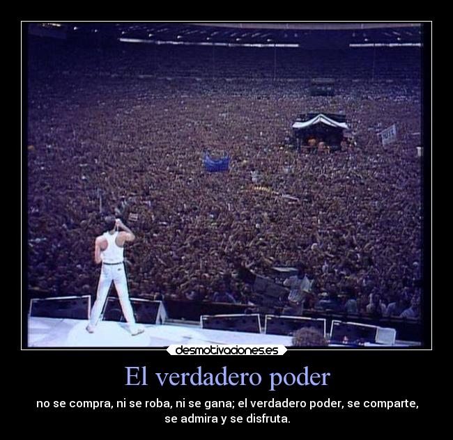 El verdadero poder - no se compra, ni se roba, ni se gana; el verdadero poder, se comparte,
se admira y se disfruta.