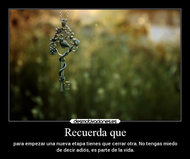 Recuerda que - para empezar una nueva etapa tienes que cerrar otra. No tengas miedo
de decir adiós, es parte de la vida.