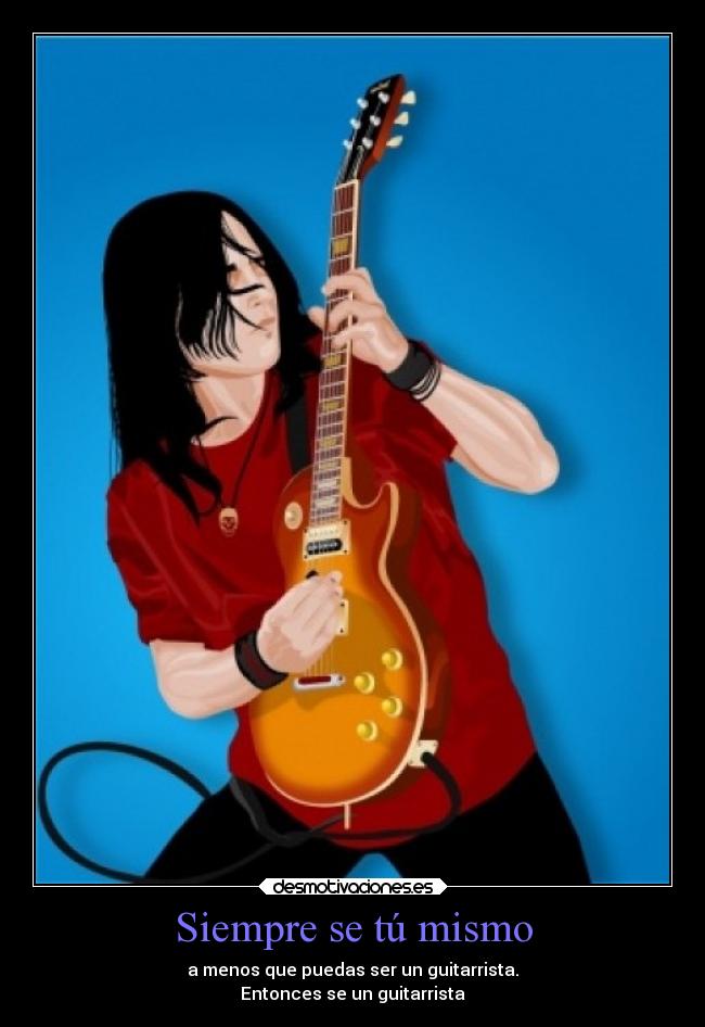Siempre se tú mismo - a menos que puedas ser un guitarrista.
Entonces se un guitarrista