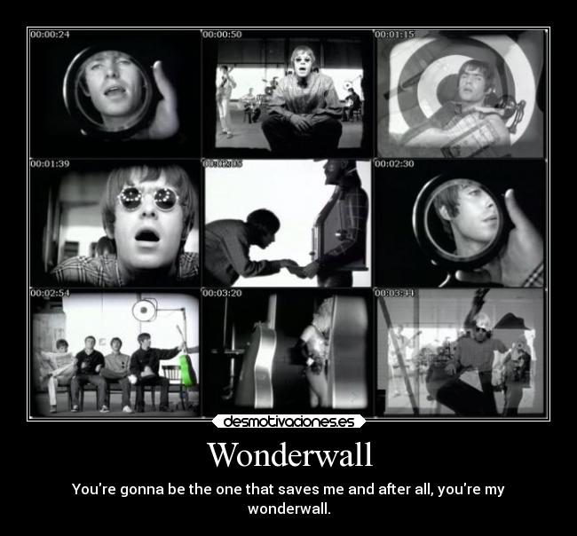 Wonderwall - Youre gonna be the one that saves me and after all, youre my
wonderwall.